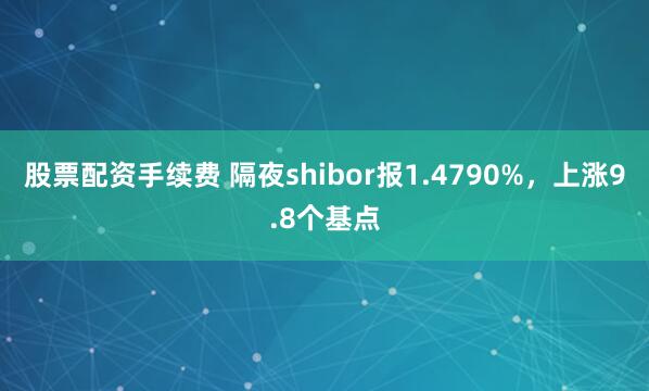 股票配资手续费 隔夜shibor报1.4790%,上涨9.8个基点