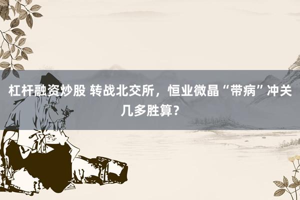 杠杆融资炒股 转战北交所，恒业微晶“带病”冲关几多胜算？