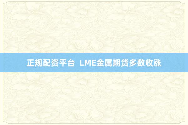 正规配资平台  LME金属期货多数收涨