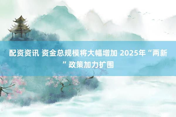 配资资讯 资金总规模将大幅增加 2025年“两新”政策加力扩围