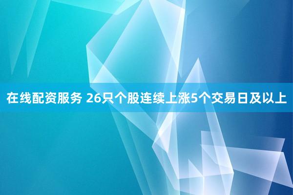 在线配资服务 26只个股连续上涨5个交易日及以上