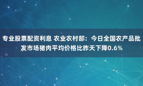 专业股票配资利息 农业农村部：今日全国农产品批发市场猪肉平均价格比昨天下降0.6%