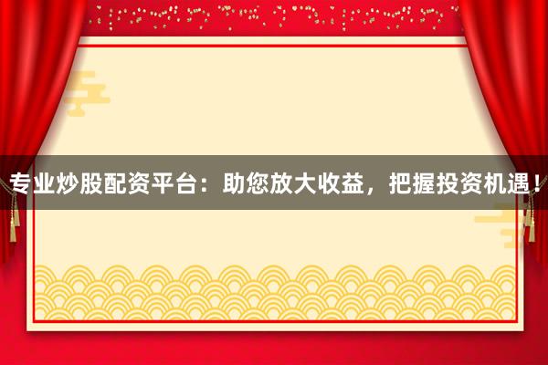 专业炒股配资平台：助您放大收益，把握投资机遇！