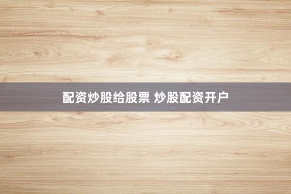 配资炒股给股票 炒股配资开户