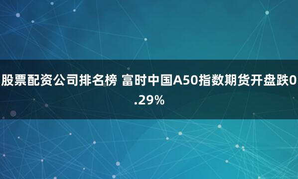 股票配资公司排名榜 富时中国A50指数期货开盘跌0.29%