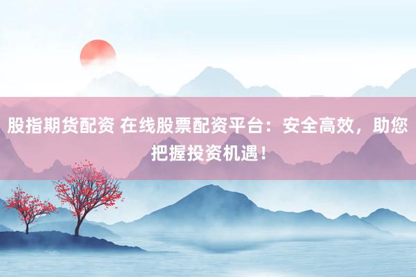 股指期货配资 在线股票配资平台:安全高效,助您把握投资机遇!