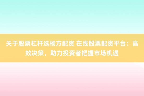 关于股票杠杆选杨方配资 在线股票配资平台：高效决策，助力投资者把握市场机遇