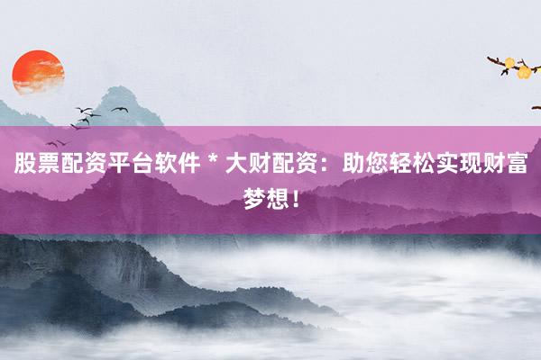 股票配资平台软件 * 大财配资：助您轻松实现财富梦想！