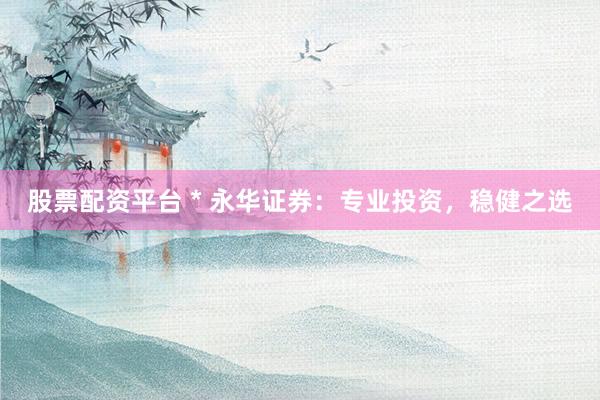 股票配资平台 * 永华证券：专业投资，稳健之选