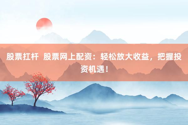 股票扛杆  股票网上配资：轻松放大收益，把握投资机遇！