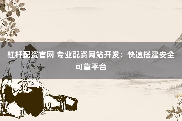 杠杆配资官网 专业配资网站开发:快速搭建安全可靠平台