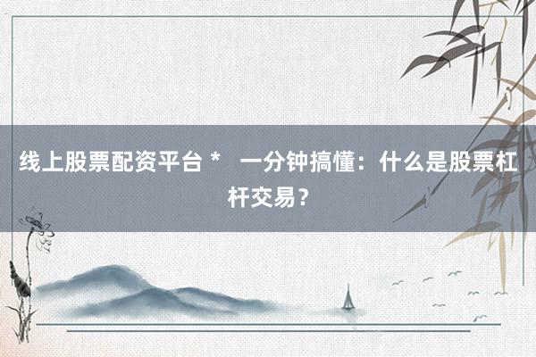 线上股票配资平台 *   一分钟搞懂：什么是股票杠杆交易？