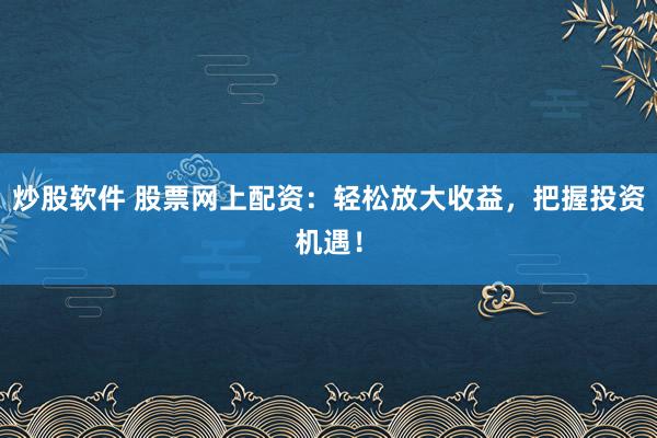 炒股软件 股票网上配资：轻松放大收益，把握投资机遇！