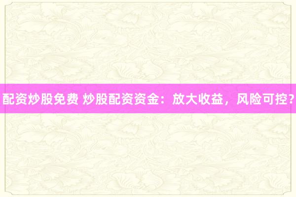 配资炒股免费 炒股配资资金:放大收益,风险可控?