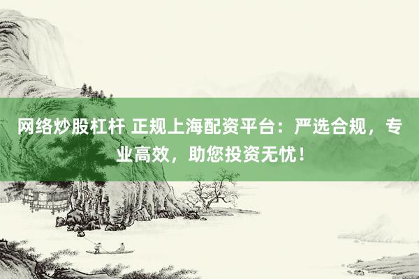 网络炒股杠杆 正规上海配资平台：严选合规，专业高效，助您投资无忧！