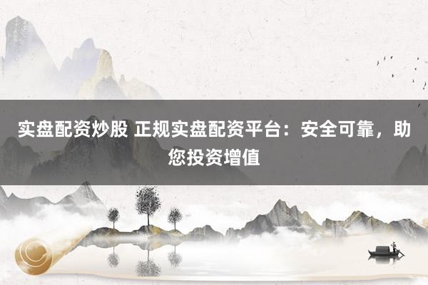 实盘配资炒股 正规实盘配资平台：安全可靠，助您投资增值