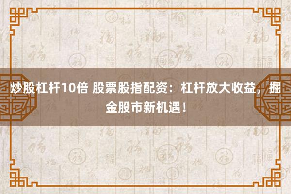 炒股杠杆10倍 股票股指配资：杠杆放大收益，掘金股市新机遇！