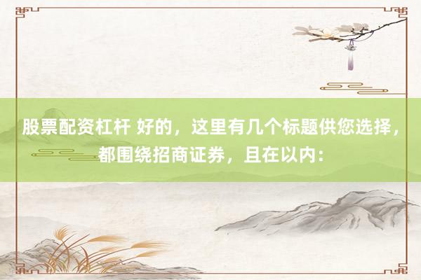 股票配资杠杆 好的，这里有几个标题供您选择，都围绕招商证券，且在以内：