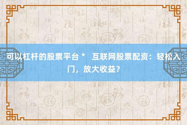 可以杠杆的股票平台 *   互联网股票配资：轻松入门，放大收益？
