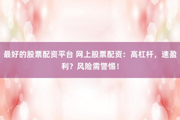 最好的股票配资平台 网上股票配资：高杠杆，速盈利？风险需警惕！