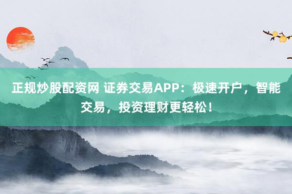 正规炒股配资网 证券交易APP：极速开户，智能交易，投资理财更轻松！
