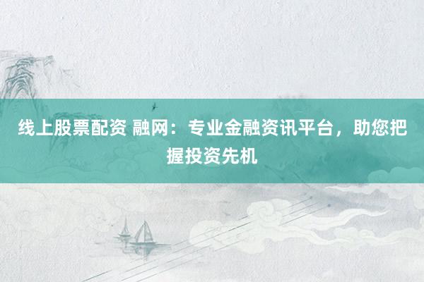 线上股票配资 融网：专业金融资讯平台，助您把握投资先机