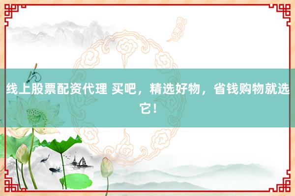 线上股票配资代理 买吧，精选好物，省钱购物就选它！