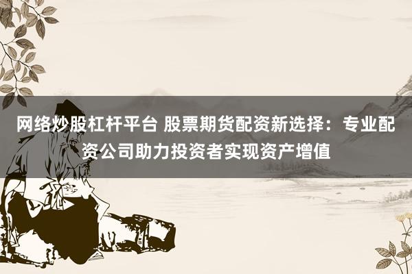 网络炒股杠杆平台 股票期货配资新选择：专业配资公司助力投资者实现资产增值