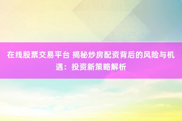 在线股票交易平台 揭秘炒房配资背后的风险与机遇：投资新策略解析