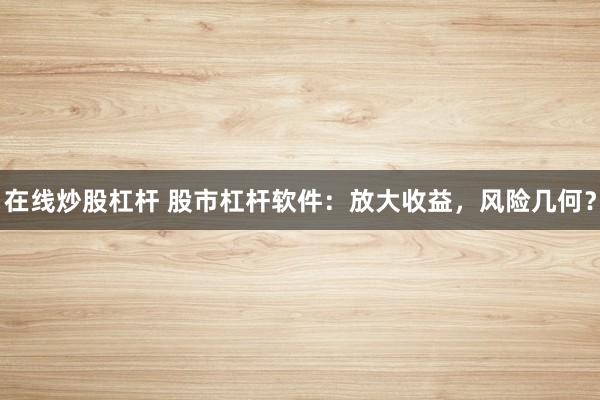 在线炒股杠杆 股市杠杆软件:放大收益,风险几何?