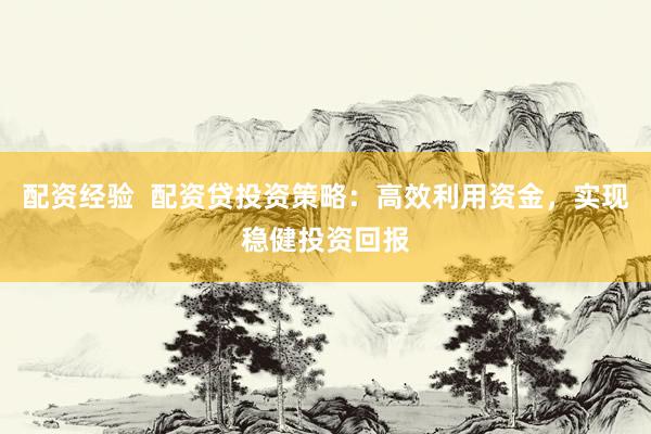 配资经验  配资贷投资策略：高效利用资金，实现稳健投资回报