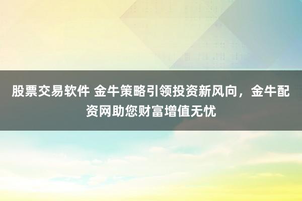 股票交易软件 金牛策略引领投资新风向，金牛配资网助您财富增值无忧
