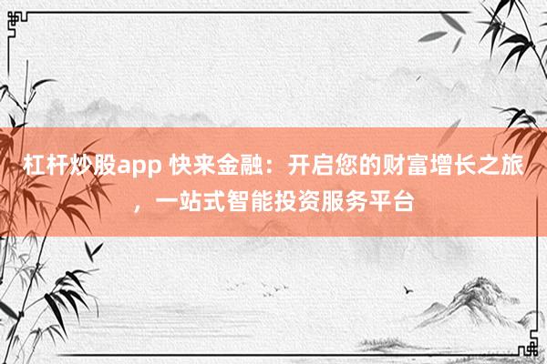 杠杆炒股app 快来金融：开启您的财富增长之旅，一站式智能投资服务平台