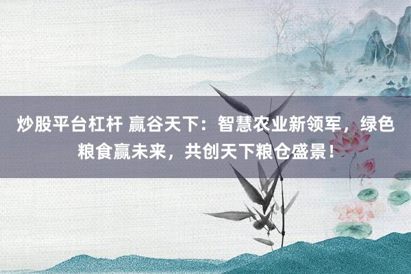 炒股平台杠杆 赢谷天下：智慧农业新领军，绿色粮食赢未来，共创天下粮仓盛景！