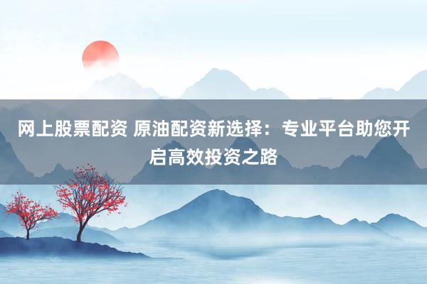 网上股票配资 原油配资新选择：专业平台助您开启高效投资之路