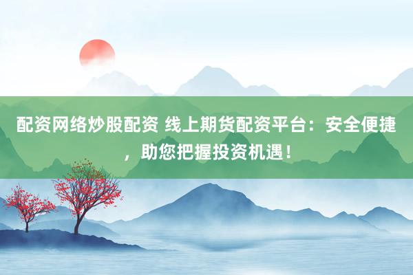 配资网络炒股配资 线上期货配资平台：安全便捷，助您把握投资机遇！