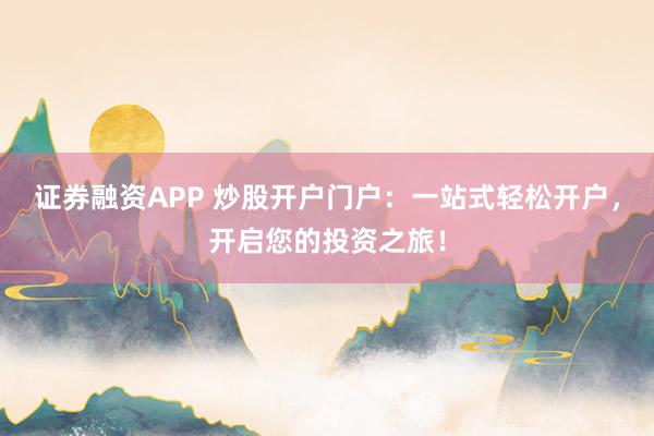 证券融资APP 炒股开户门户：一站式轻松开户，开启您的投资之旅！