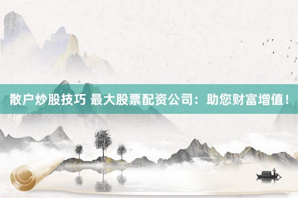 散户炒股技巧 最大股票配资公司：助您财富增值！