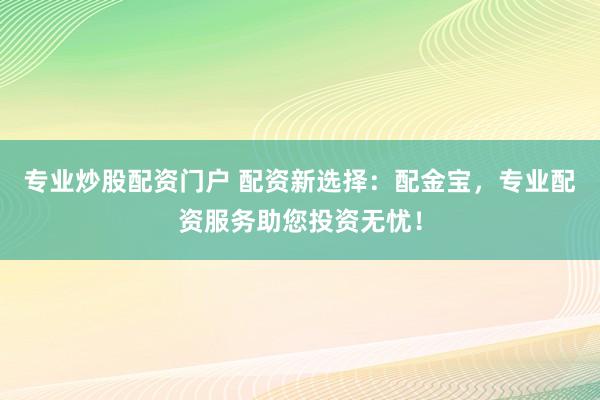 专业炒股配资门户 配资新选择:配金宝,专业配资服务助您投资无忧!