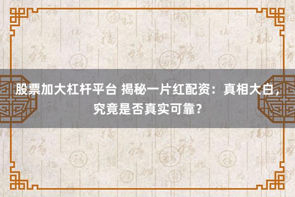 股票加大杠杆平台 揭秘一片红配资：真相大白，究竟是否真实可靠？