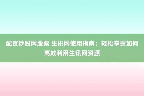 配资炒股网股票 生讯网使用指南：轻松掌握如何高效利用生讯网资源