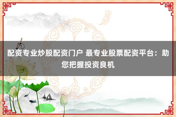 配资专业炒股配资门户 最专业股票配资平台：助您把握投资良机