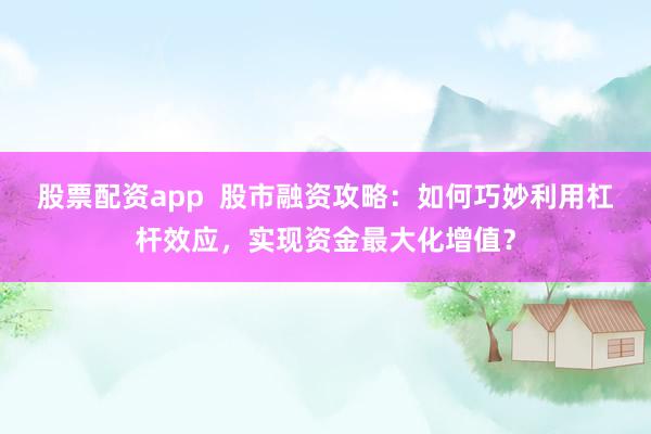 股票配资app  股市融资攻略：如何巧妙利用杠杆效应，实现资金最大化增值？