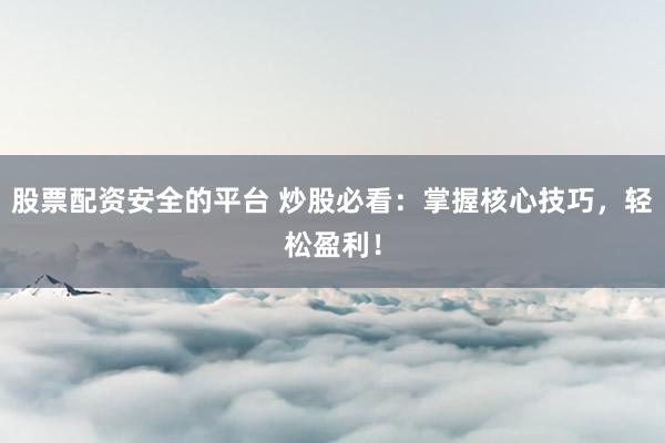 股票配资安全的平台 炒股必看：掌握核心技巧，轻松盈利！