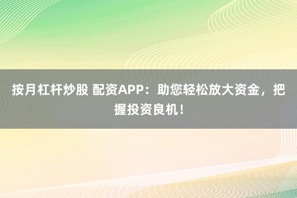 按月杠杆炒股 配资APP：助您轻松放大资金，把握投资良机！