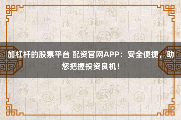加杠杆的股票平台 配资官网APP：安全便捷，助您把握投资良机！