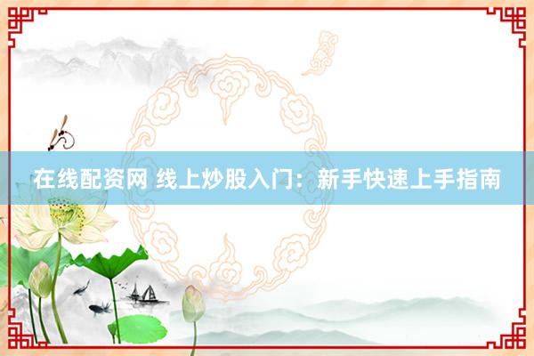 在线配资网 线上炒股入门：新手快速上手指南