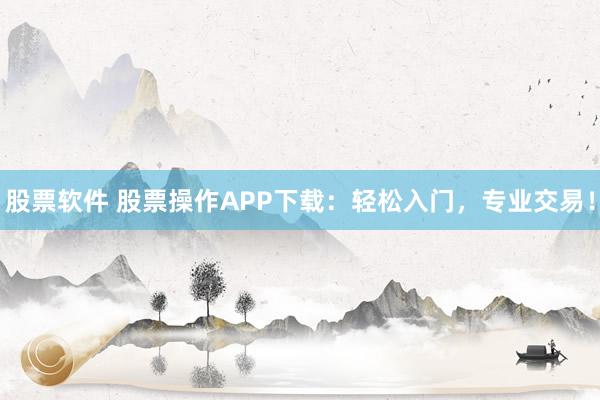 股票软件 股票操作APP下载:轻松入门,专业交易!