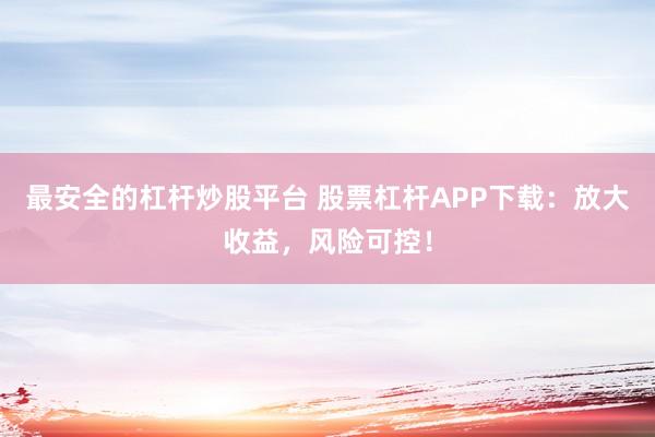 最安全的杠杆炒股平台 股票杠杆APP下载：放大收益，风险可控！