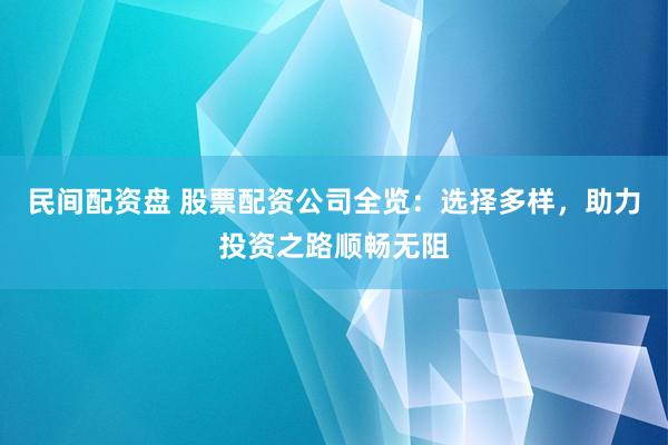 民间配资盘 股票配资公司全览：选择多样，助力投资之路顺畅无阻